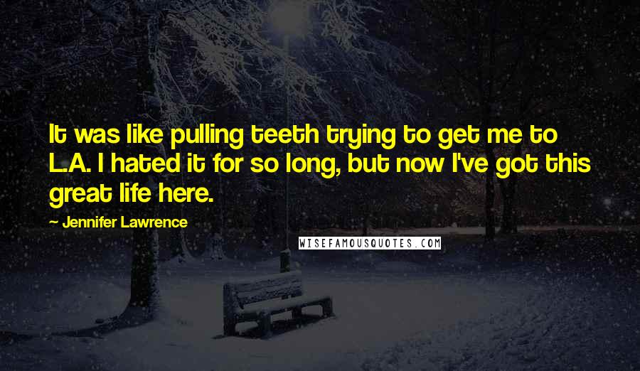 Jennifer Lawrence Quotes: It was like pulling teeth trying to get me to L.A. I hated it for so long, but now I've got this great life here.