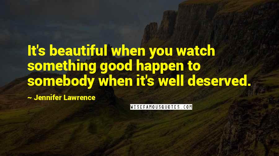 Jennifer Lawrence Quotes: It's beautiful when you watch something good happen to somebody when it's well deserved.