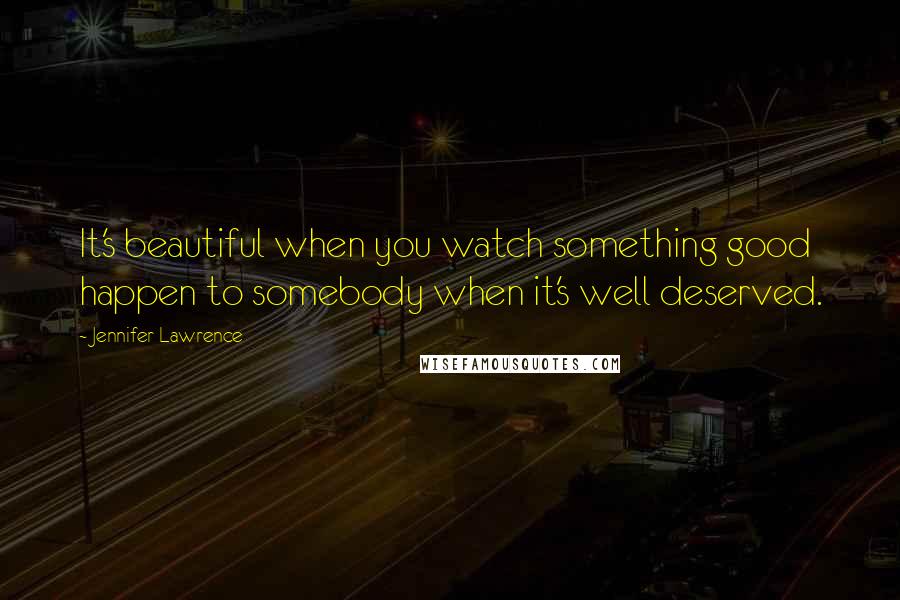 Jennifer Lawrence Quotes: It's beautiful when you watch something good happen to somebody when it's well deserved.