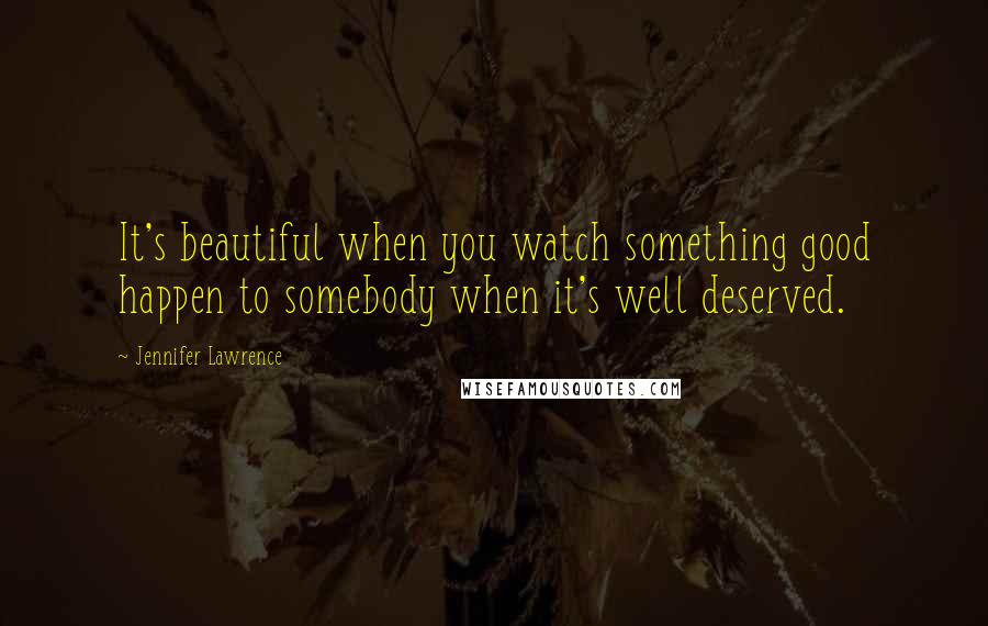 Jennifer Lawrence Quotes: It's beautiful when you watch something good happen to somebody when it's well deserved.