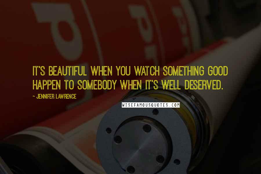 Jennifer Lawrence Quotes: It's beautiful when you watch something good happen to somebody when it's well deserved.