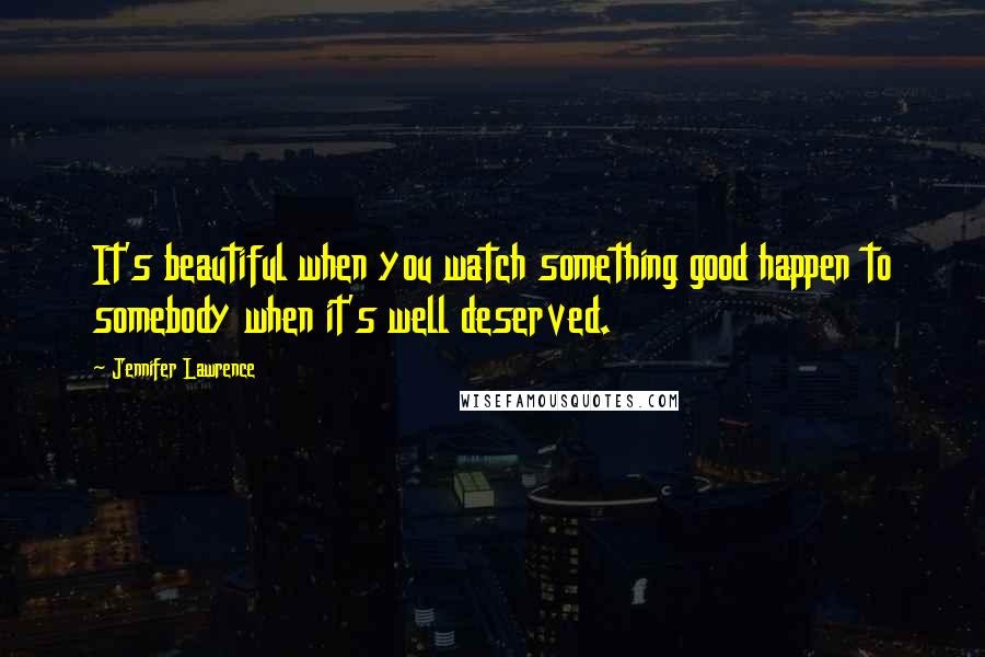 Jennifer Lawrence Quotes: It's beautiful when you watch something good happen to somebody when it's well deserved.