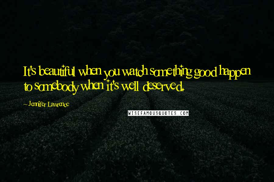 Jennifer Lawrence Quotes: It's beautiful when you watch something good happen to somebody when it's well deserved.