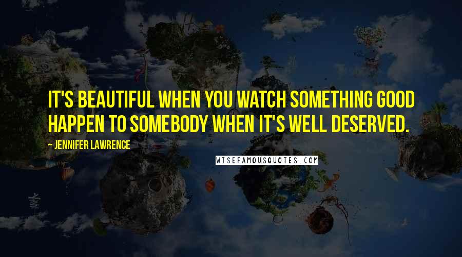 Jennifer Lawrence Quotes: It's beautiful when you watch something good happen to somebody when it's well deserved.