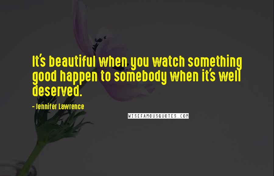 Jennifer Lawrence Quotes: It's beautiful when you watch something good happen to somebody when it's well deserved.