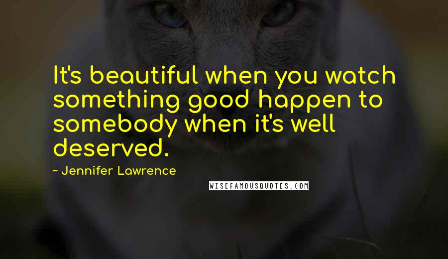 Jennifer Lawrence Quotes: It's beautiful when you watch something good happen to somebody when it's well deserved.