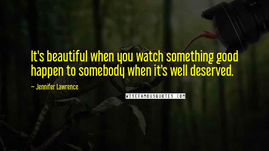 Jennifer Lawrence Quotes: It's beautiful when you watch something good happen to somebody when it's well deserved.