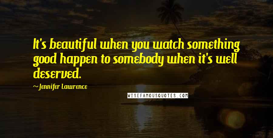 Jennifer Lawrence Quotes: It's beautiful when you watch something good happen to somebody when it's well deserved.