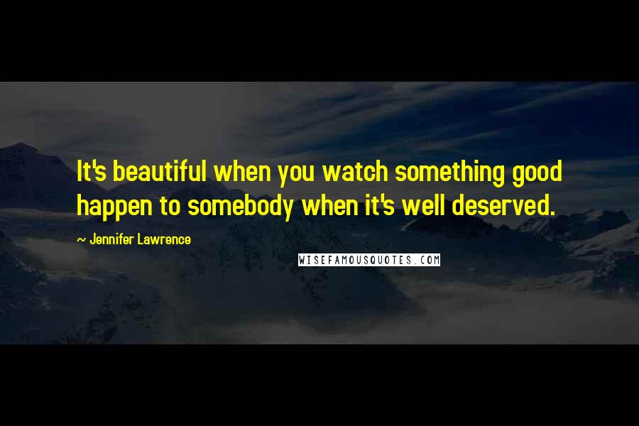 Jennifer Lawrence Quotes: It's beautiful when you watch something good happen to somebody when it's well deserved.