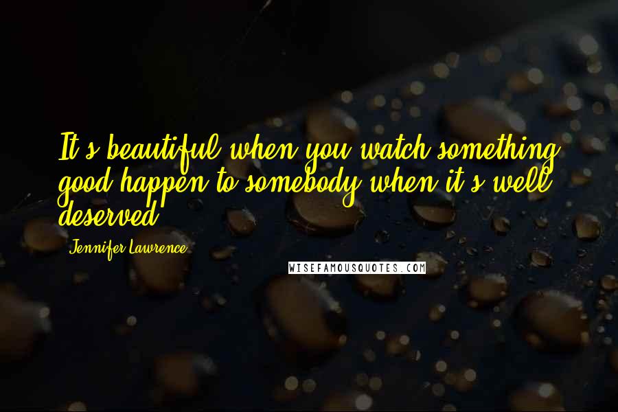 Jennifer Lawrence Quotes: It's beautiful when you watch something good happen to somebody when it's well deserved.