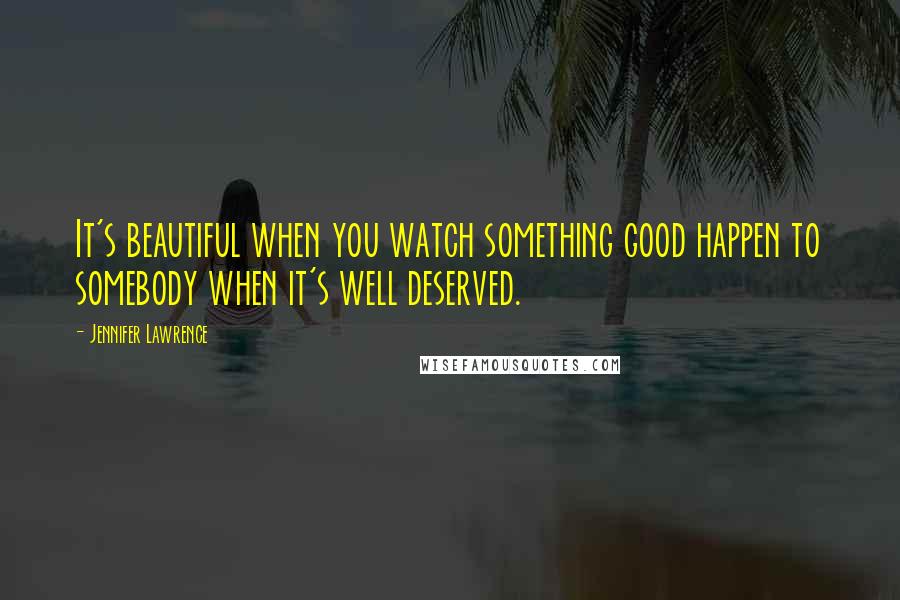 Jennifer Lawrence Quotes: It's beautiful when you watch something good happen to somebody when it's well deserved.