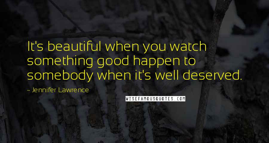 Jennifer Lawrence Quotes: It's beautiful when you watch something good happen to somebody when it's well deserved.