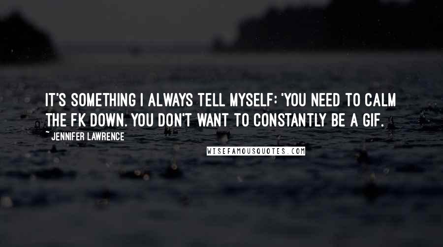 Jennifer Lawrence Quotes: It's something I always tell myself: 'You need to calm the fk down. You don't want to constantly be a GIF.