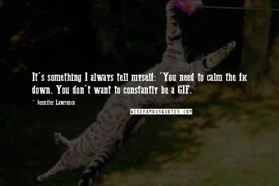 Jennifer Lawrence Quotes: It's something I always tell myself: 'You need to calm the fk down. You don't want to constantly be a GIF.