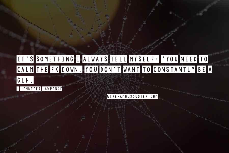 Jennifer Lawrence Quotes: It's something I always tell myself: 'You need to calm the fk down. You don't want to constantly be a GIF.