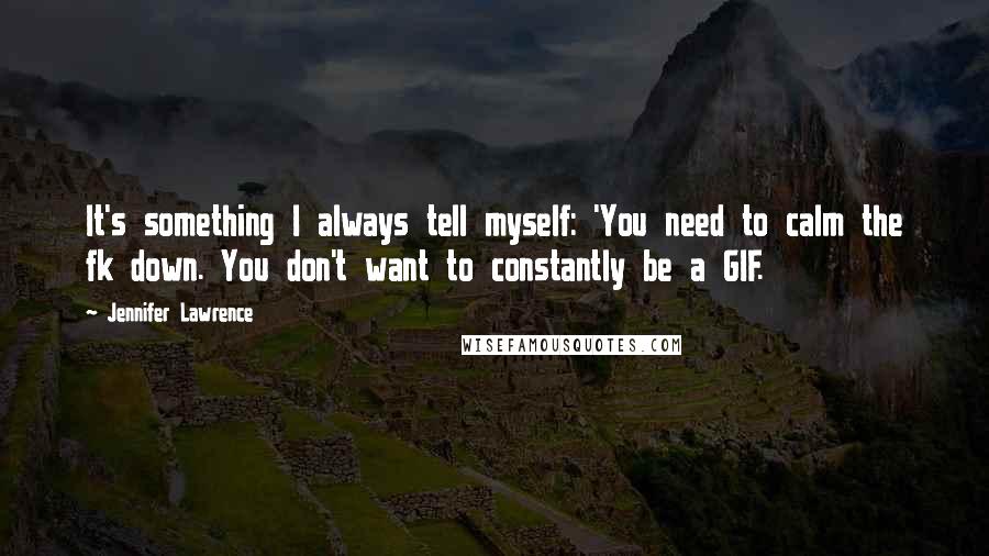 Jennifer Lawrence Quotes: It's something I always tell myself: 'You need to calm the fk down. You don't want to constantly be a GIF.