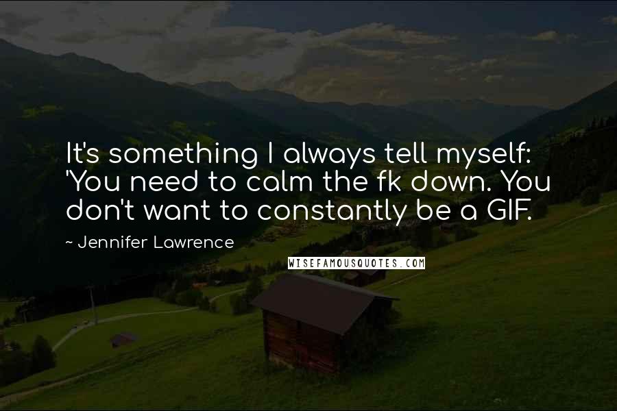 Jennifer Lawrence Quotes: It's something I always tell myself: 'You need to calm the fk down. You don't want to constantly be a GIF.