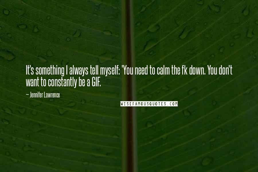 Jennifer Lawrence Quotes: It's something I always tell myself: 'You need to calm the fk down. You don't want to constantly be a GIF.