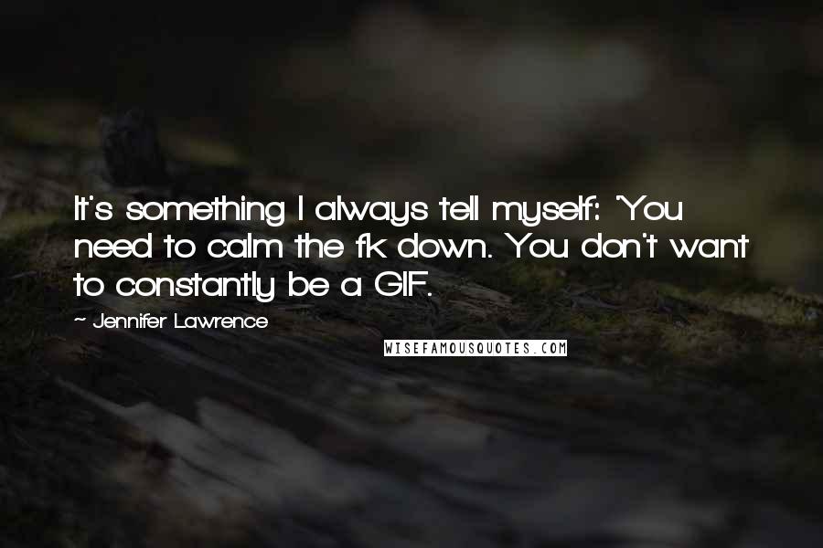 Jennifer Lawrence Quotes: It's something I always tell myself: 'You need to calm the fk down. You don't want to constantly be a GIF.