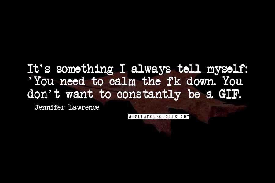 Jennifer Lawrence Quotes: It's something I always tell myself: 'You need to calm the fk down. You don't want to constantly be a GIF.