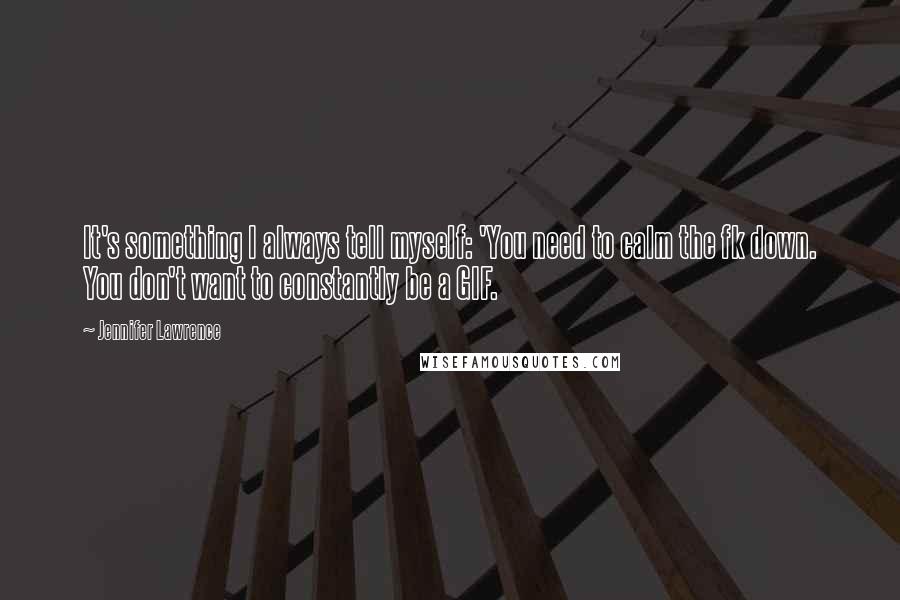 Jennifer Lawrence Quotes: It's something I always tell myself: 'You need to calm the fk down. You don't want to constantly be a GIF.