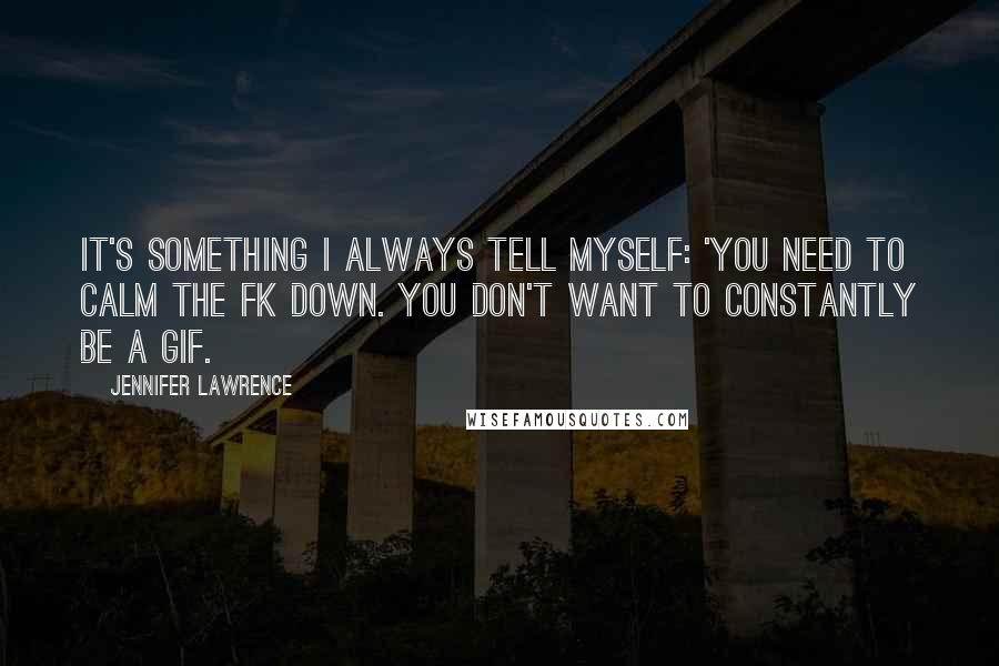 Jennifer Lawrence Quotes: It's something I always tell myself: 'You need to calm the fk down. You don't want to constantly be a GIF.