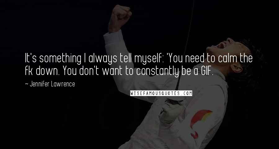 Jennifer Lawrence Quotes: It's something I always tell myself: 'You need to calm the fk down. You don't want to constantly be a GIF.