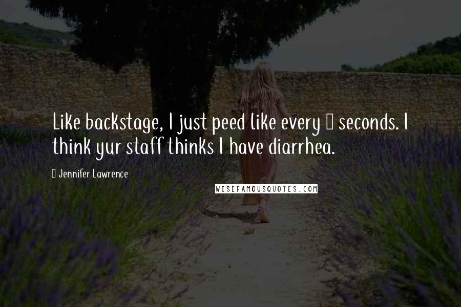 Jennifer Lawrence Quotes: Like backstage, I just peed like every 3 seconds. I think yur staff thinks I have diarrhea.