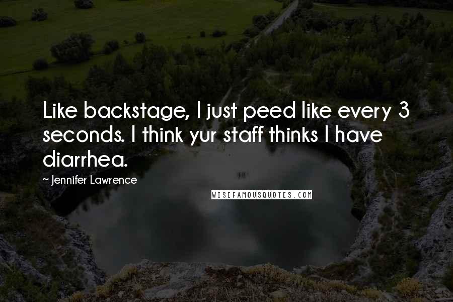 Jennifer Lawrence Quotes: Like backstage, I just peed like every 3 seconds. I think yur staff thinks I have diarrhea.