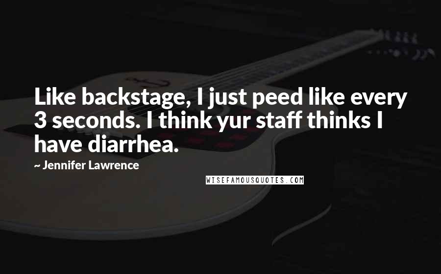 Jennifer Lawrence Quotes: Like backstage, I just peed like every 3 seconds. I think yur staff thinks I have diarrhea.