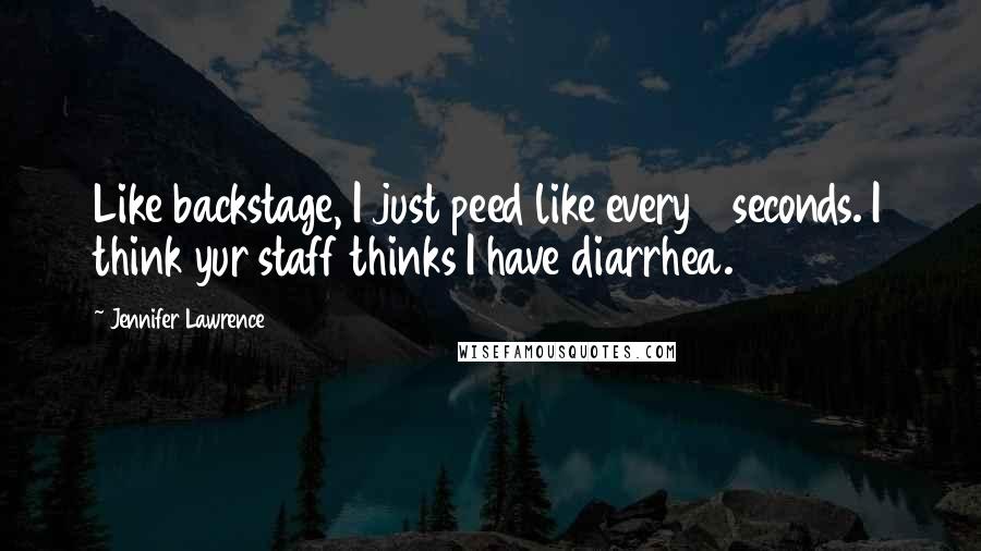 Jennifer Lawrence Quotes: Like backstage, I just peed like every 3 seconds. I think yur staff thinks I have diarrhea.