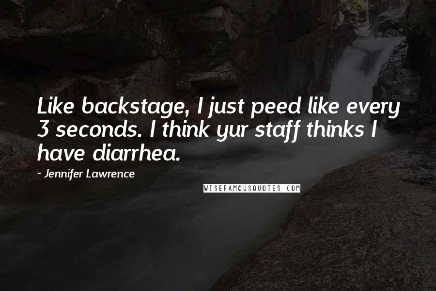 Jennifer Lawrence Quotes: Like backstage, I just peed like every 3 seconds. I think yur staff thinks I have diarrhea.