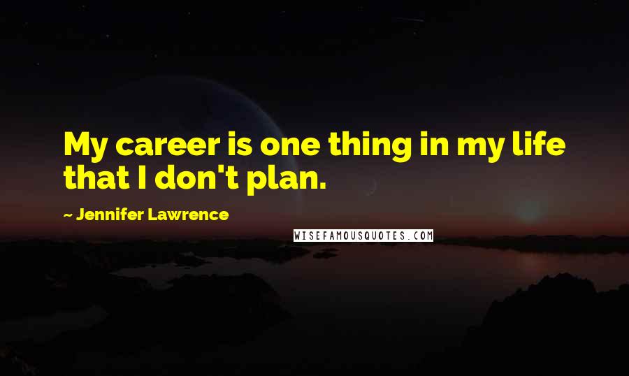 Jennifer Lawrence Quotes: My career is one thing in my life that I don't plan.