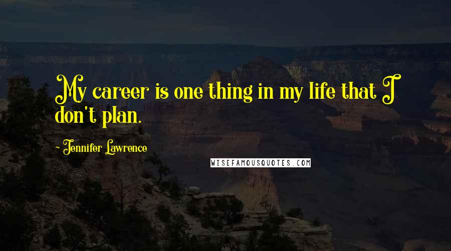 Jennifer Lawrence Quotes: My career is one thing in my life that I don't plan.