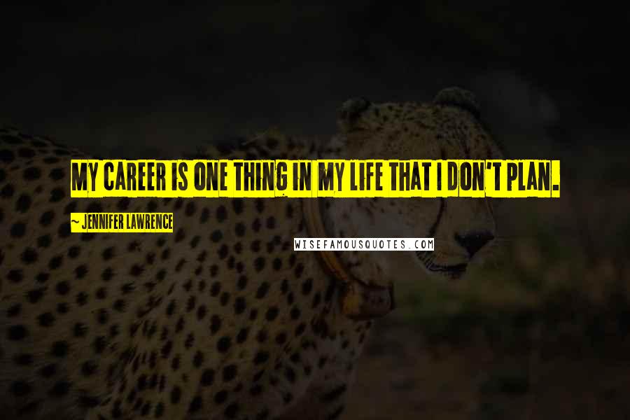 Jennifer Lawrence Quotes: My career is one thing in my life that I don't plan.