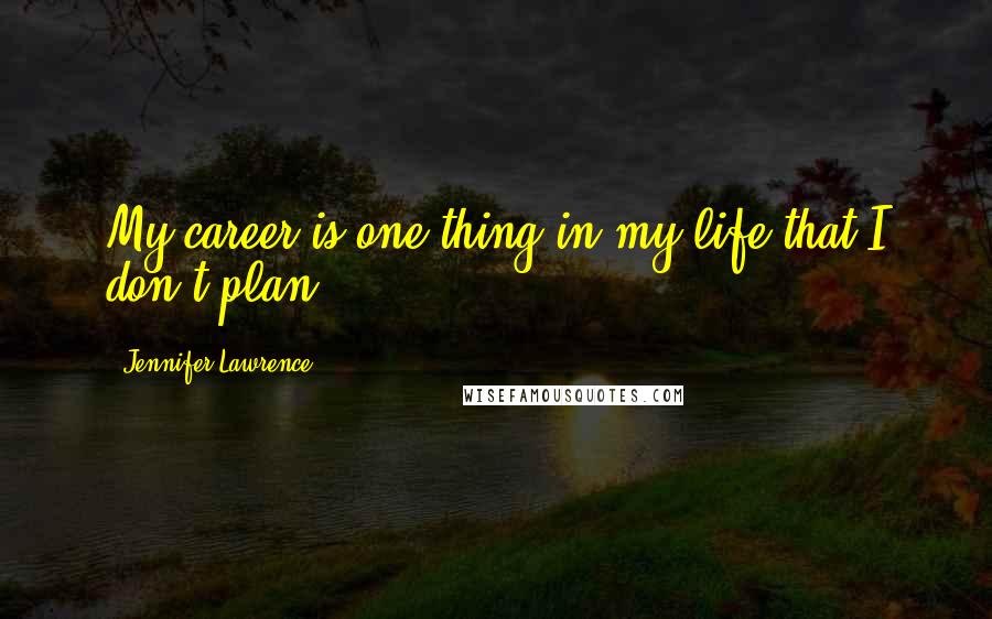 Jennifer Lawrence Quotes: My career is one thing in my life that I don't plan.