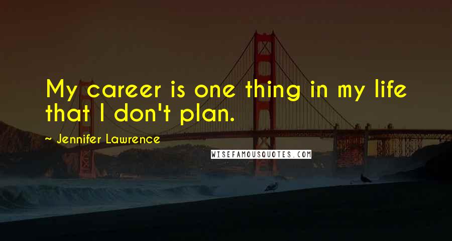 Jennifer Lawrence Quotes: My career is one thing in my life that I don't plan.