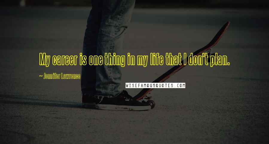 Jennifer Lawrence Quotes: My career is one thing in my life that I don't plan.