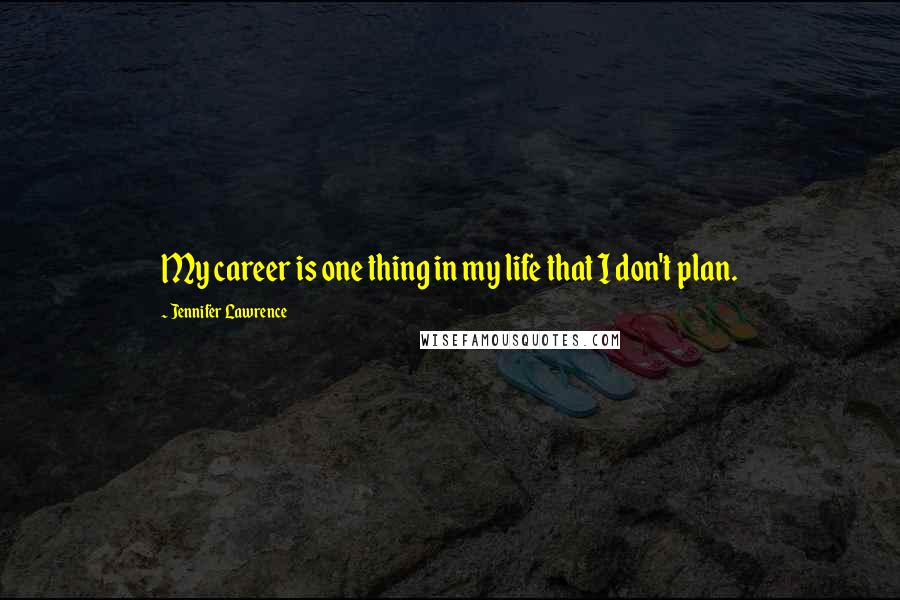 Jennifer Lawrence Quotes: My career is one thing in my life that I don't plan.