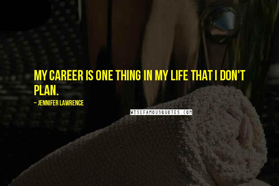 Jennifer Lawrence Quotes: My career is one thing in my life that I don't plan.