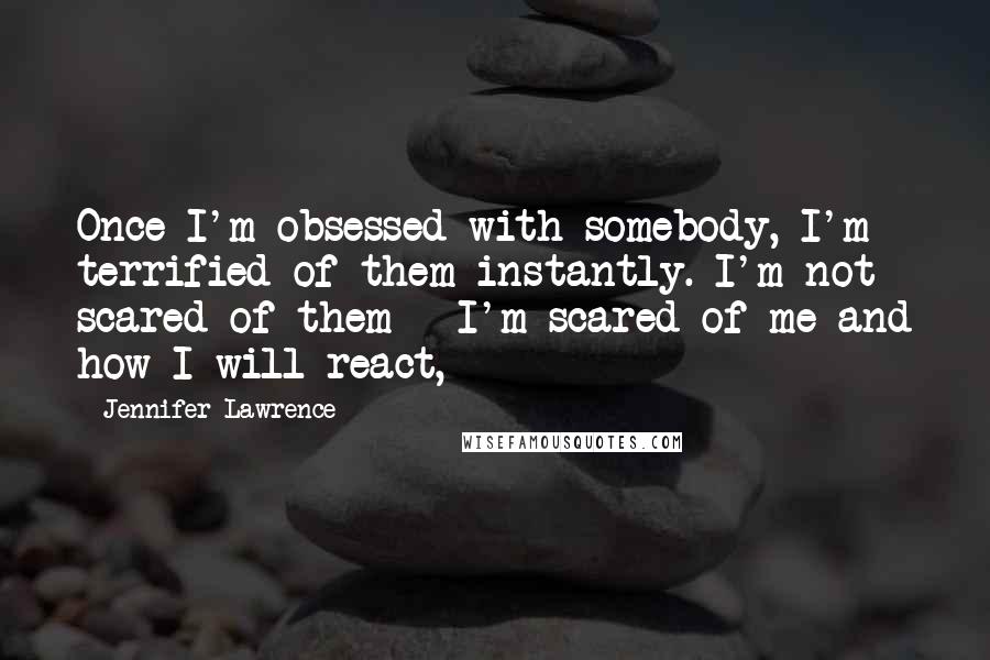 Jennifer Lawrence Quotes: Once I'm obsessed with somebody, I'm terrified of them instantly. I'm not scared of them - I'm scared of me and how I will react,