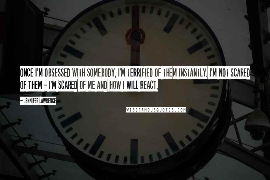 Jennifer Lawrence Quotes: Once I'm obsessed with somebody, I'm terrified of them instantly. I'm not scared of them - I'm scared of me and how I will react,