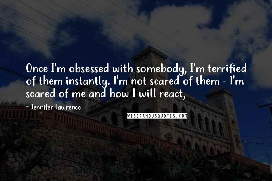 Jennifer Lawrence Quotes: Once I'm obsessed with somebody, I'm terrified of them instantly. I'm not scared of them - I'm scared of me and how I will react,