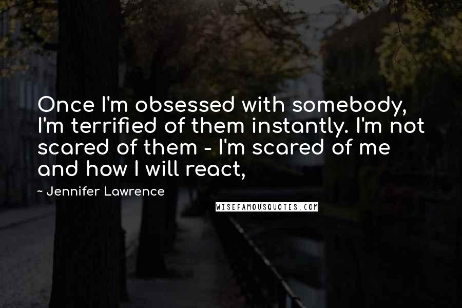 Jennifer Lawrence Quotes: Once I'm obsessed with somebody, I'm terrified of them instantly. I'm not scared of them - I'm scared of me and how I will react,