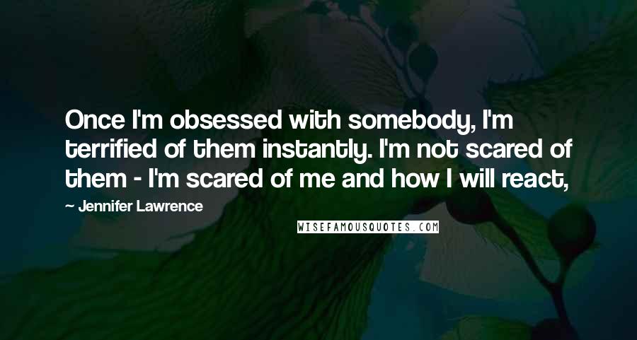 Jennifer Lawrence Quotes: Once I'm obsessed with somebody, I'm terrified of them instantly. I'm not scared of them - I'm scared of me and how I will react,