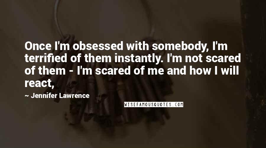Jennifer Lawrence Quotes: Once I'm obsessed with somebody, I'm terrified of them instantly. I'm not scared of them - I'm scared of me and how I will react,