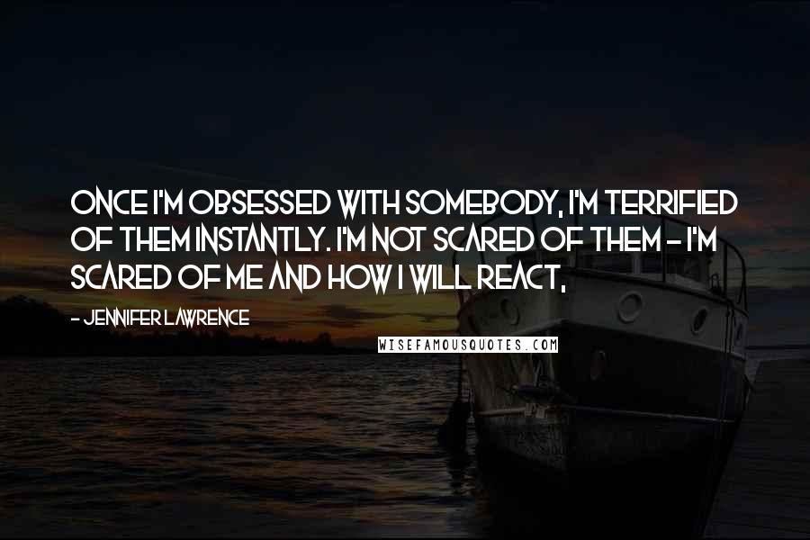 Jennifer Lawrence Quotes: Once I'm obsessed with somebody, I'm terrified of them instantly. I'm not scared of them - I'm scared of me and how I will react,