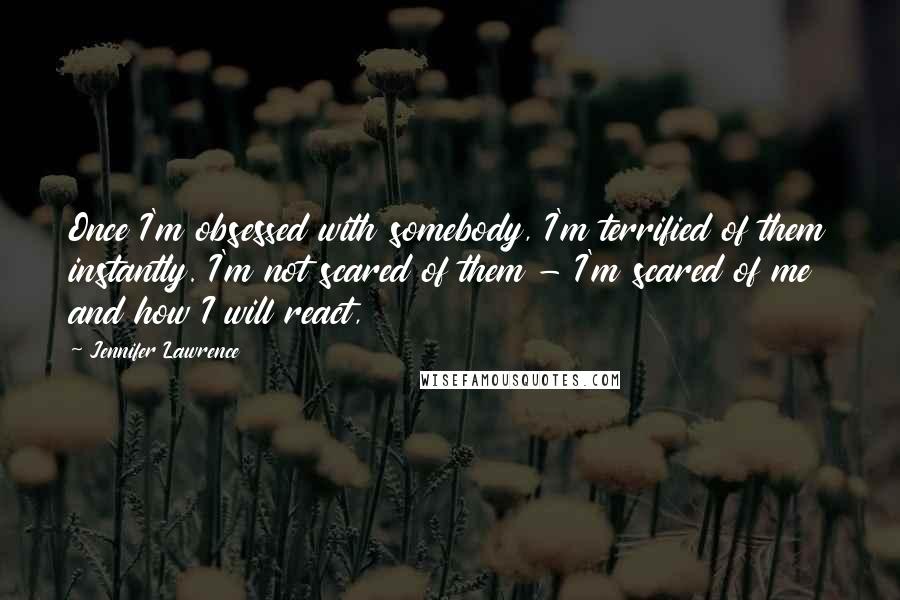Jennifer Lawrence Quotes: Once I'm obsessed with somebody, I'm terrified of them instantly. I'm not scared of them - I'm scared of me and how I will react,