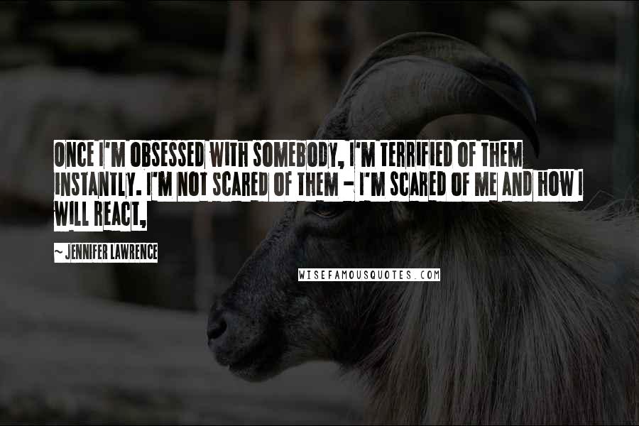 Jennifer Lawrence Quotes: Once I'm obsessed with somebody, I'm terrified of them instantly. I'm not scared of them - I'm scared of me and how I will react,
