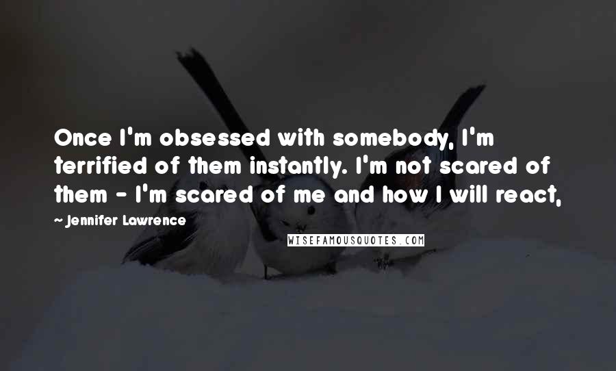 Jennifer Lawrence Quotes: Once I'm obsessed with somebody, I'm terrified of them instantly. I'm not scared of them - I'm scared of me and how I will react,